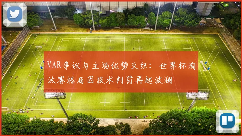VAR争议与主场优势交织：世界杯淘汰赛格局因技术判罚再起波澜