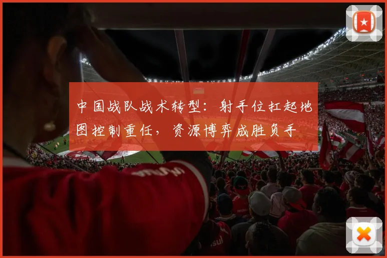 中国战队战术转型：射手位扛起地图控制重任，资源博弈成胜负手