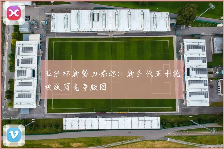 亚洲杯新势力崛起：新生代正手抢攻改写竞争版图