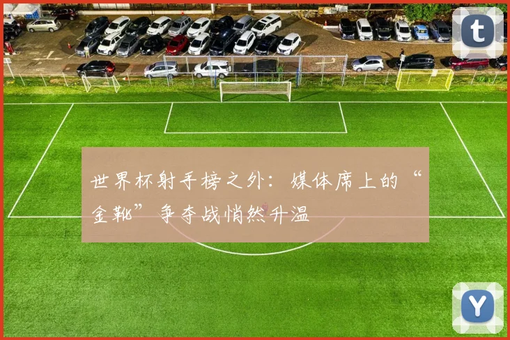 世界杯射手榜之外：媒体席上的“金靴”争夺战悄然升温