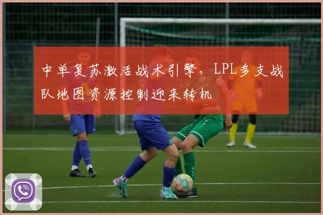 中单复苏激活战术引擎，LPL多支战队地图资源控制迎来转机