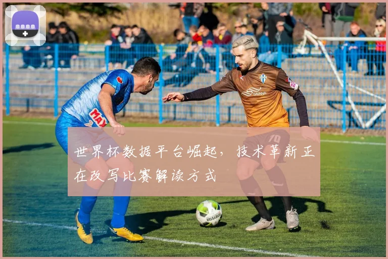 世界杯数据平台崛起，技术革新正在改写比赛解读方式