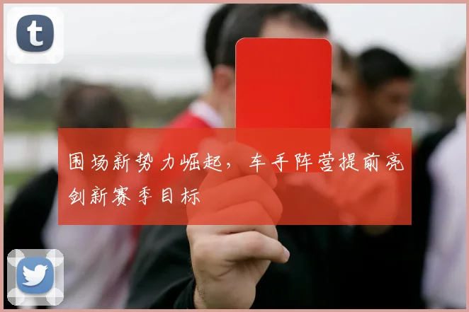 围场新势力崛起，车手阵营提前亮剑新赛季目标
