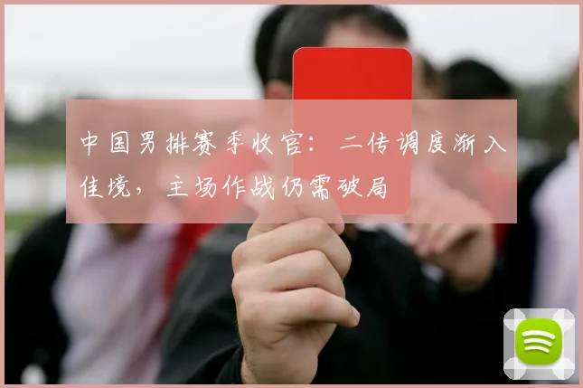 中国男排赛季收官：二传调度渐入佳境，主场作战仍需破局