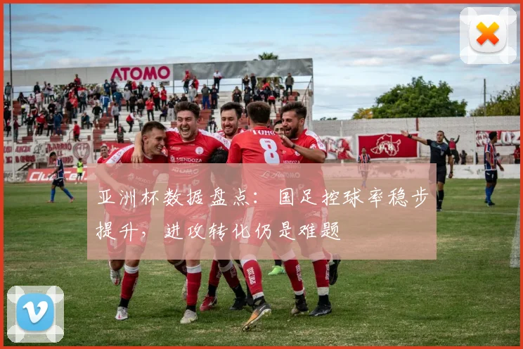 亚洲杯数据盘点：国足控球率稳步提升，进攻转化仍是难题