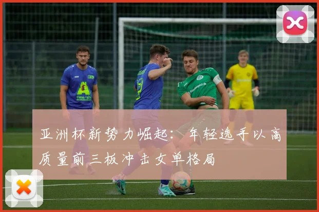 亚洲杯新势力崛起：年轻选手以高质量前三板冲击女单格局