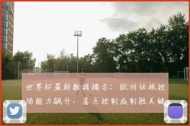 世界杯最新数据揭示：欧洲劲旅控场能力飙升，落点控制成制胜关键