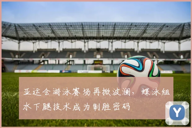 亚运会游泳赛场再掀波澜，蝶泳组水下腿技术成为制胜密码