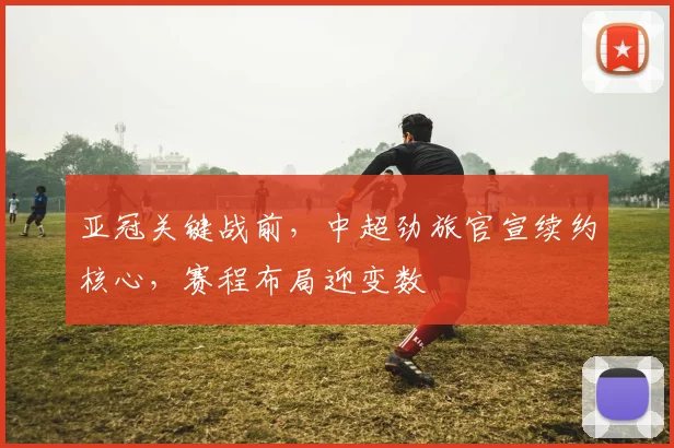 亚冠关键战前，中超劲旅官宣续约核心，赛程布局迎变数
