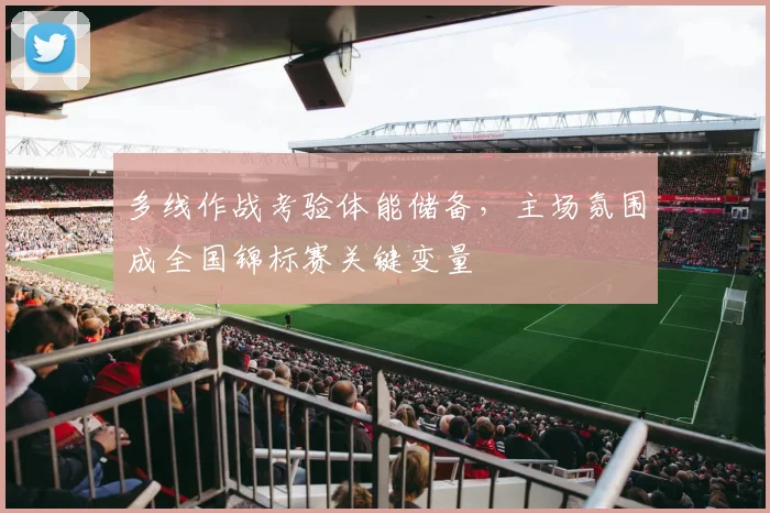 多线作战考验体能储备，主场氛围成全国锦标赛关键变量