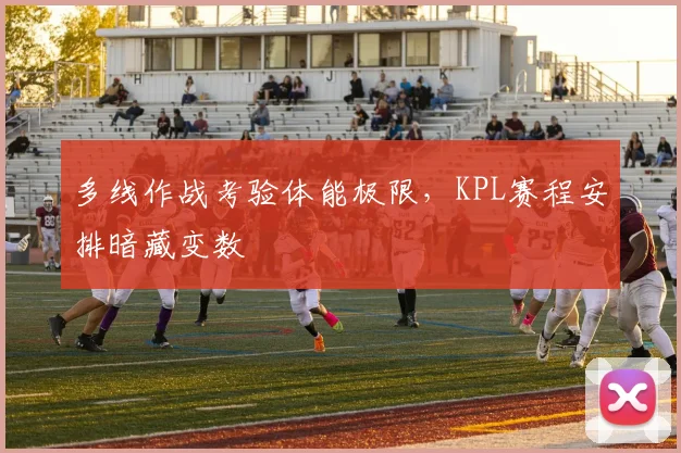 多线作战考验体能极限，KPL赛程安排暗藏变数