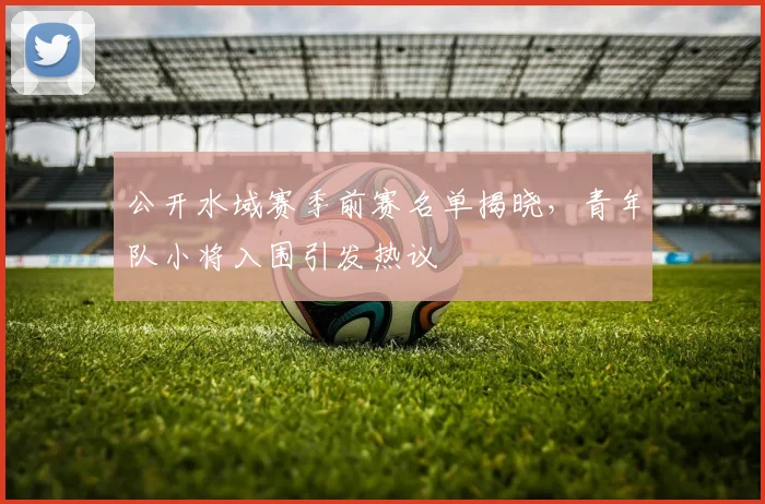 公开水域赛季前赛名单揭晓，青年队小将入围引发热议