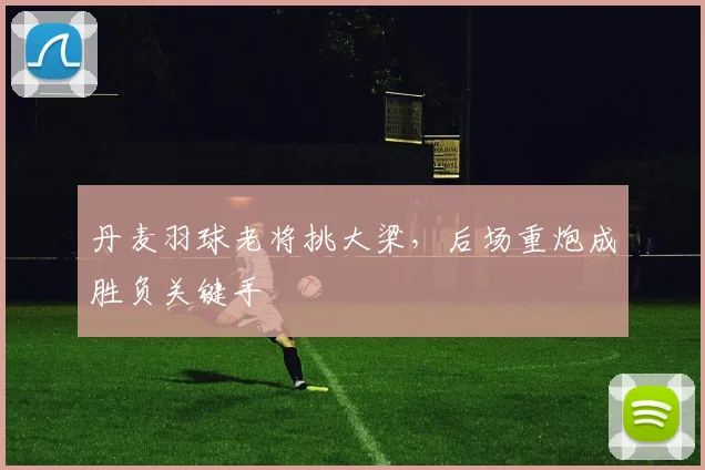 丹麦羽球老将挑大梁，后场重炮成胜负关键手