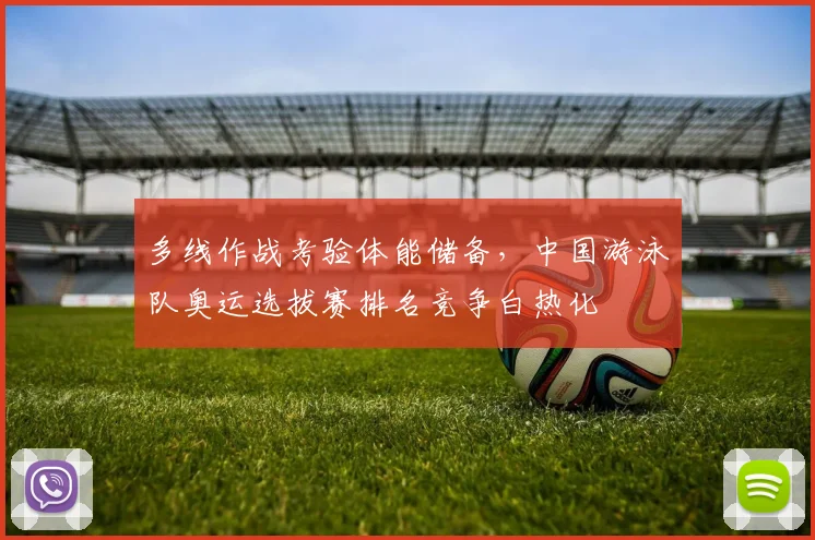 多线作战考验体能储备，中国游泳队奥运选拔赛排名竞争白热化