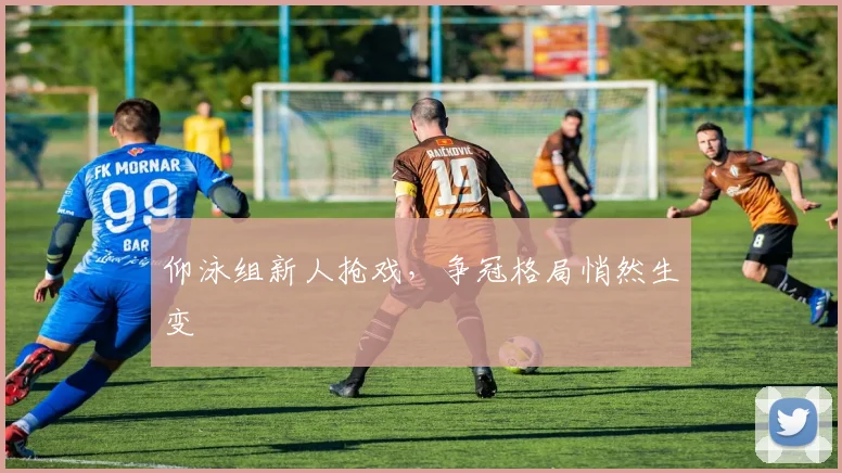 仰泳组新人抢戏，争冠格局悄然生变