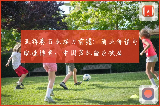 亚锦赛百米接力前瞻：商业价值与配速博弈，中国男队能否破局
