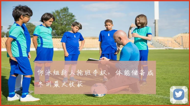 仰泳组新人抢班夺权，体能储备成冬训最大收获
