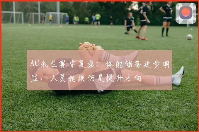 AC米兰赛季复盘：体能储备进步明显，人员轮换仍是提升方向