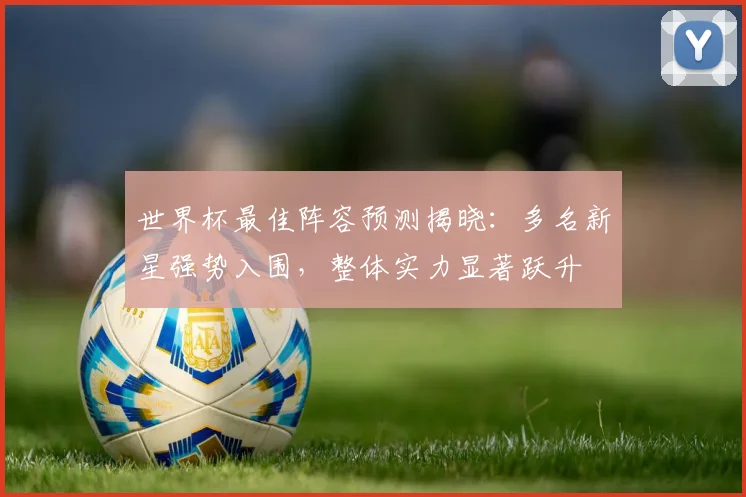 世界杯最佳阵容预测揭晓：多名新星强势入围，整体实力显著跃升