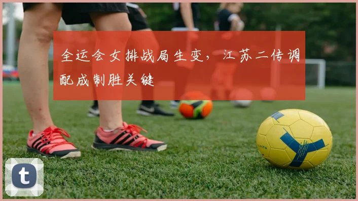 全运会女排战局生变，江苏二传调配成制胜关键