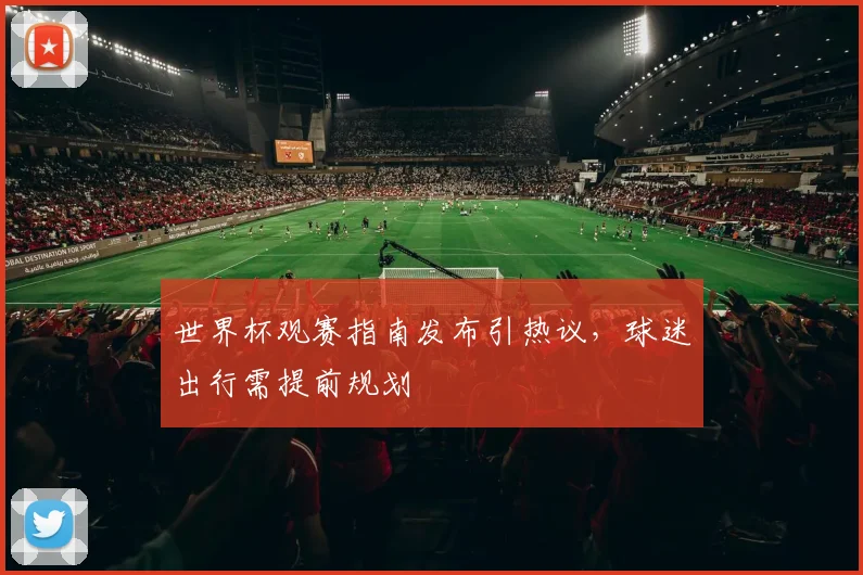 世界杯观赛指南发布引热议，球迷出行需提前规划