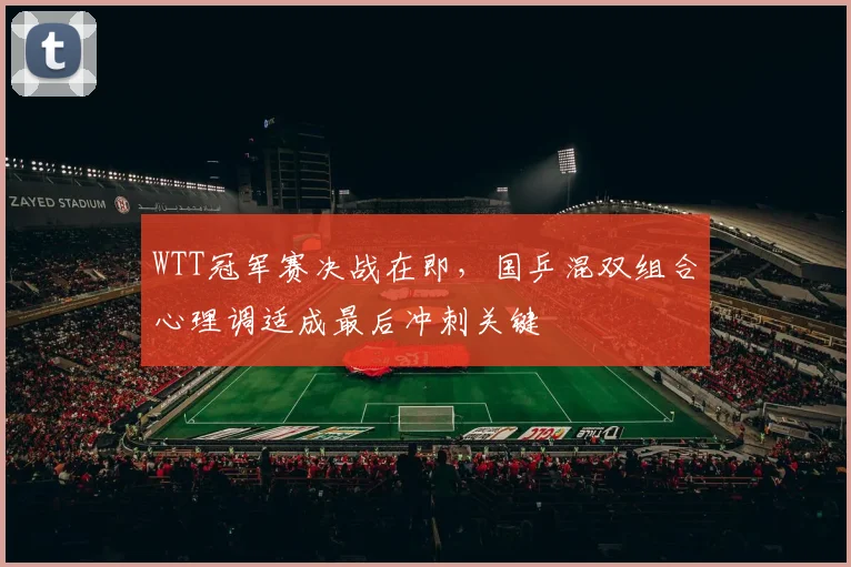 WTT冠军赛决战在即，国乒混双组合心理调适成最后冲刺关键
