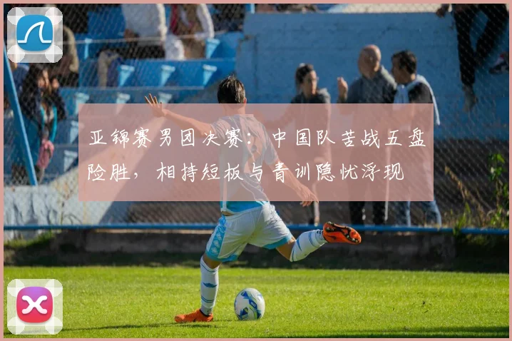 亚锦赛男团决赛：中国队苦战五盘险胜，相持短板与青训隐忧浮现