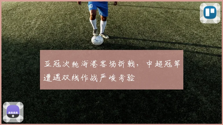 亚冠次轮海港客场折戟，中超冠军遭遇双线作战严峻考验