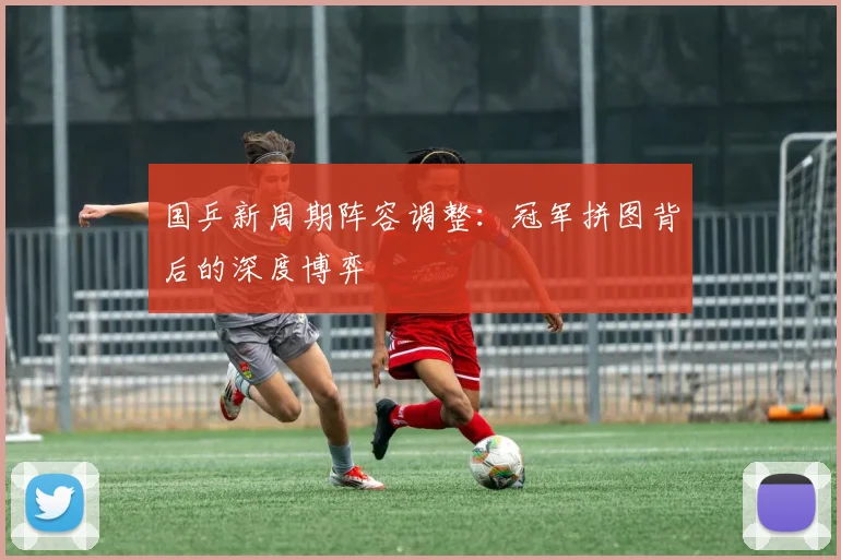 国乒新周期阵容调整：冠军拼图背后的深度博弈