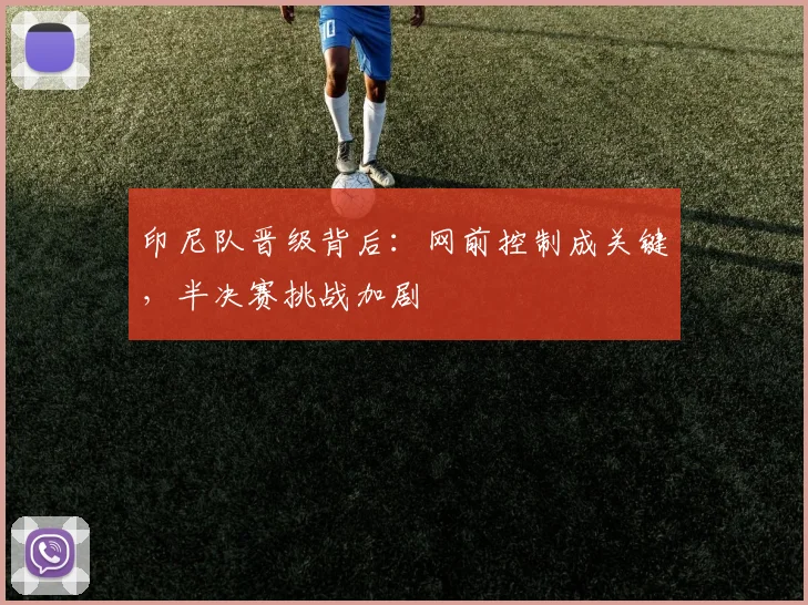 印尼队晋级背后：网前控制成关键，半决赛挑战加剧
