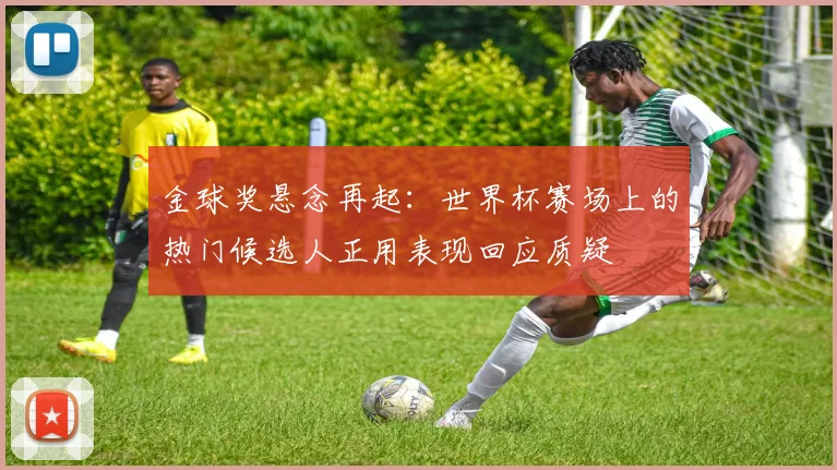 金球奖悬念再起：世界杯赛场上的热门候选人正用表现回应质疑