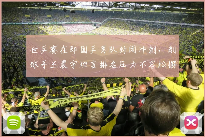世乒赛在即国乒男队封闭冲刺，削球手王晨宇坦言排名压力不容松懈