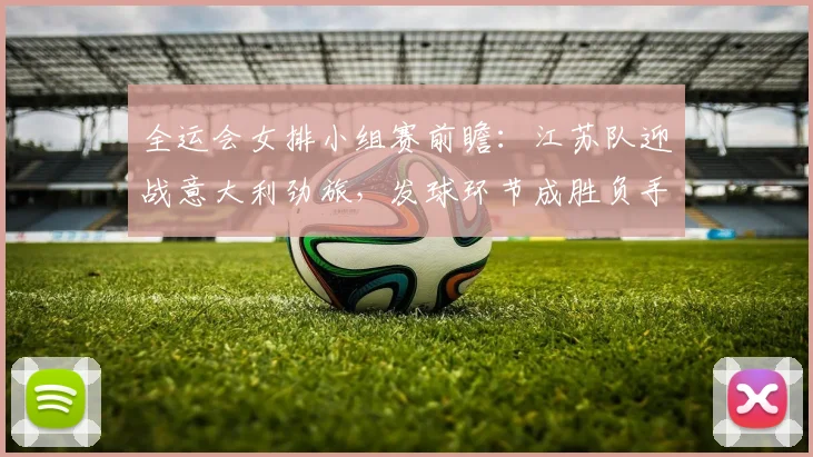 全运会女排小组赛前瞻：江苏队迎战意大利劲旅，发球环节成胜负手