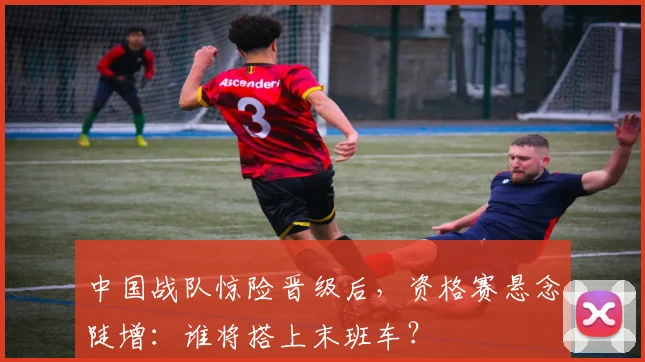 中国战队惊险晋级后，资格赛悬念陡增：谁将搭上末班车？