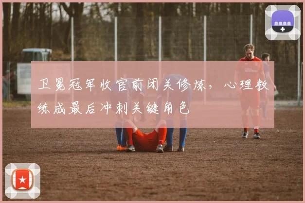 卫冕冠军收官前闭关修炼，心理教练成最后冲刺关键角色