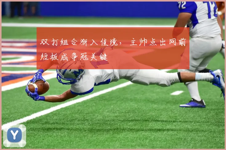双打组合渐入佳境，主帅点出网前短板成争冠关键