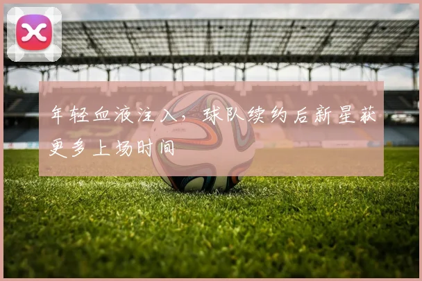 年轻血液注入，球队续约后新星获更多上场时间