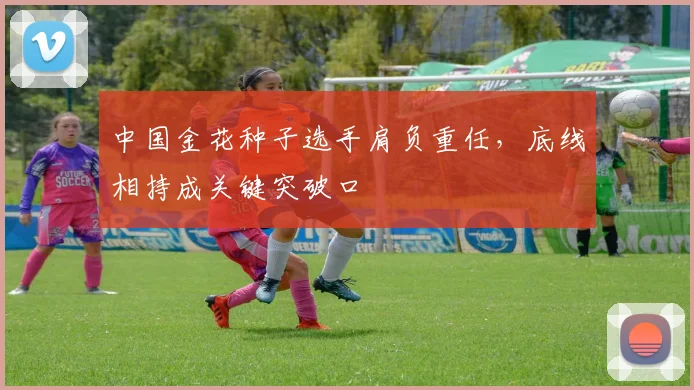 中国金花种子选手肩负重任，底线相持成关键突破口