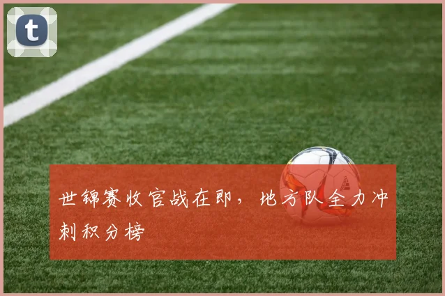 世锦赛收官战在即，地方队全力冲刺积分榜