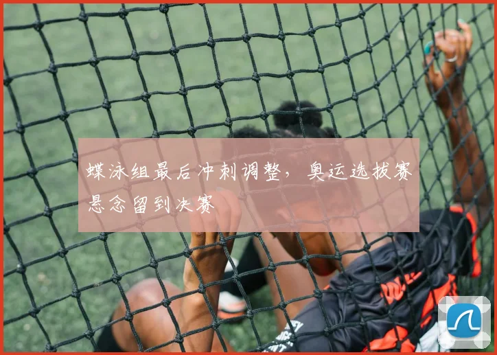 蝶泳组最后冲刺调整，奥运选拔赛悬念留到决赛